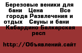 Березовые веники для бани › Цена ­ 40 - Все города Развлечения и отдых » Сауны и бани   . Кабардино-Балкарская респ.